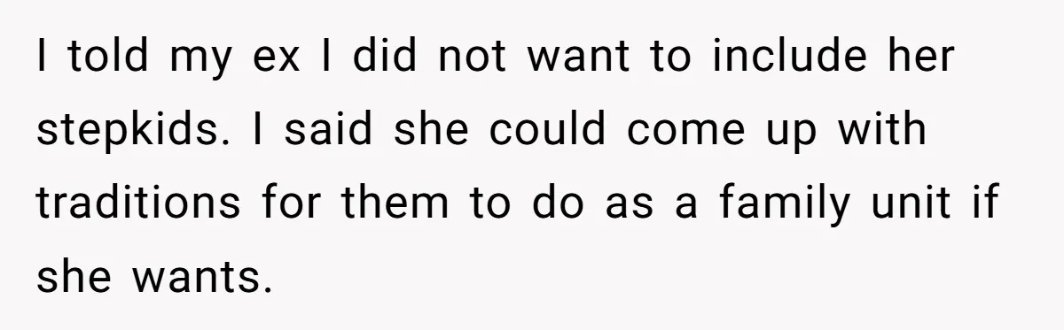 I told my ex I did not want to include her stepkids. I said she could come up with traditions for them to do as a family unit if she...