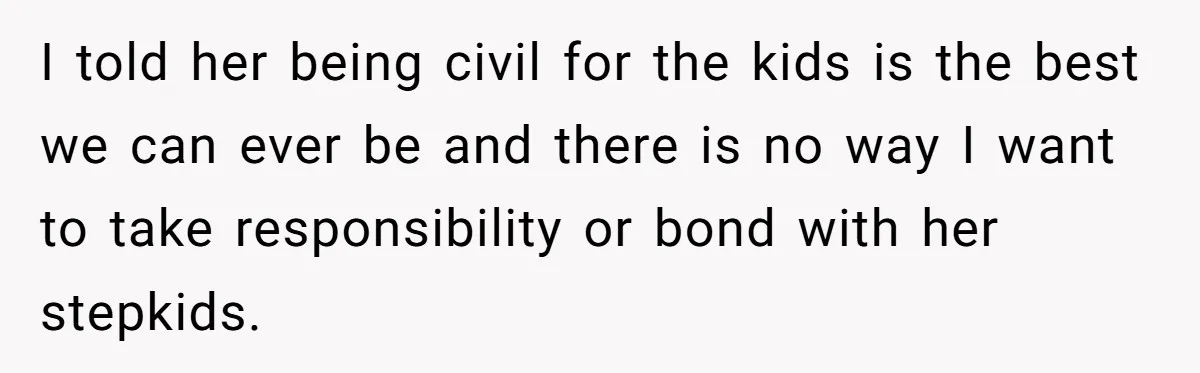 I told her being civil for the kids is the best we can ever be and there is no way I want to take responsibility or bond with her stepkids.