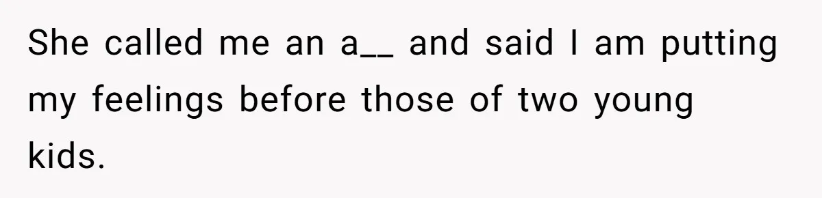 She called me an a__ and said I am putting my feelings before those of two young kids.
