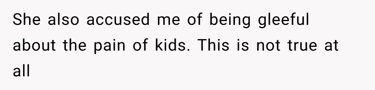 She also accused me of being gleeful about the pain of kids. This is not true at all