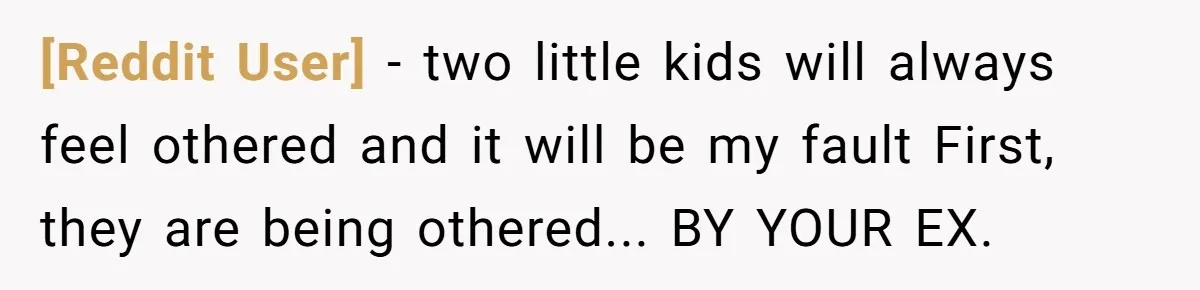 [Reddit User] − two little kids will always feel othered and it will be my fault First, they are being othered... BY YOUR EX.
