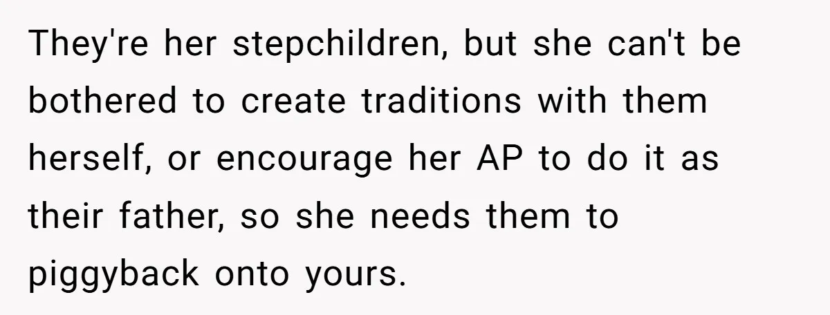 They're her stepchildren, but she can't be bothered to create traditions with them herself, or encourage her AP to do it as their father, so she needs them to piggyback...