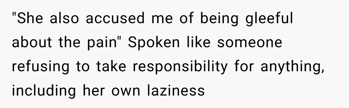 "She also accused me of being gleeful about the pain" Spoken like someone refusing to take responsibility for anything, including her own laziness