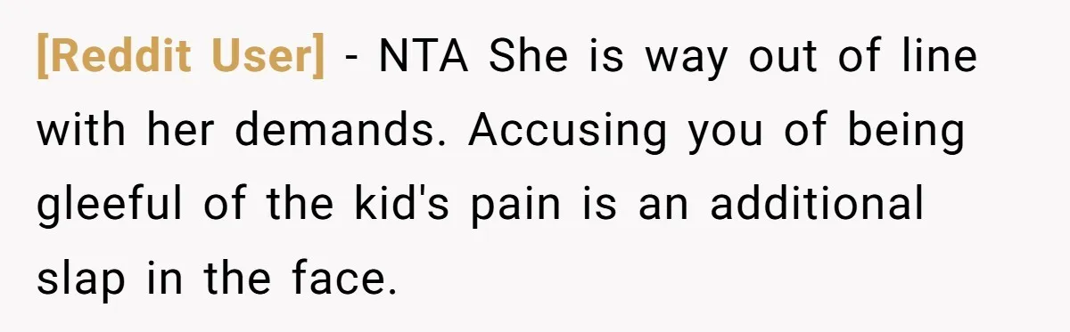 [Reddit User] − NTA She is way out of line with her demands. Accusing you of being gleeful of the kid's pain is an additional slap in the face.