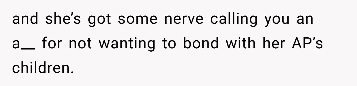and she’s got some nerve calling you an a__ for not wanting to bond with her AP’s children.