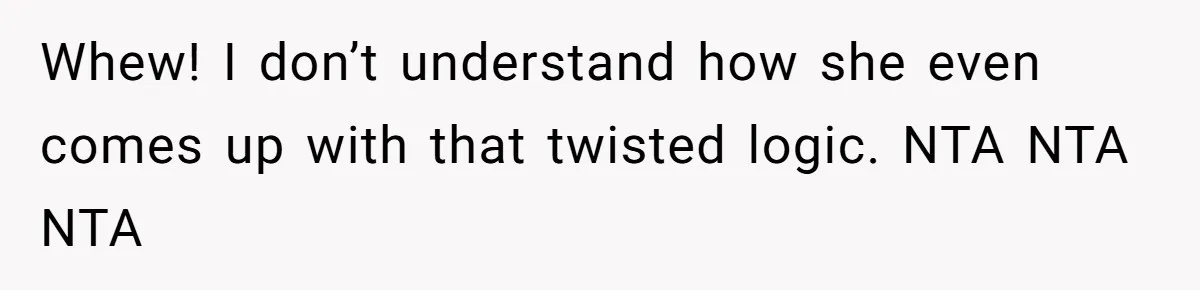 Whew! I don’t understand how she even comes up with that twisted logic. NTA NTA NTA