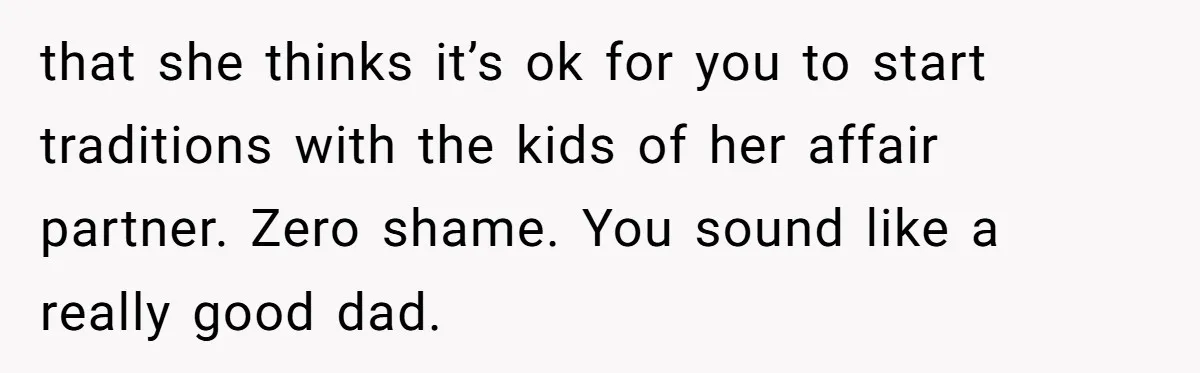 that she thinks it’s ok for you to start traditions with the kids of her affair partner. Zero shame. You sound like a really good dad.
