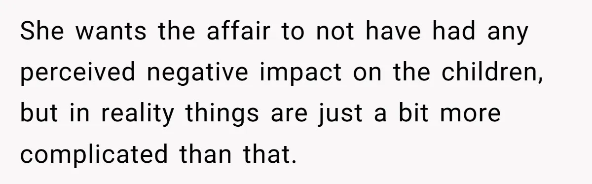 She wants the affair to not have had any perceived negative impact on the children, but in reality things are just a bit more complicated than that.