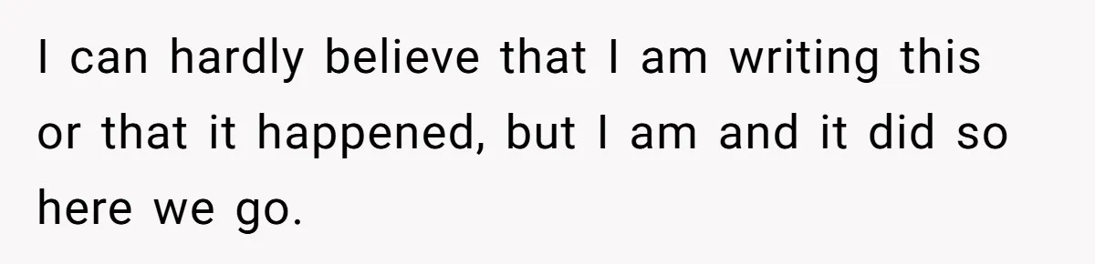 I can hardly believe that I am writing this or that it happened, but I am and it did so here we go.