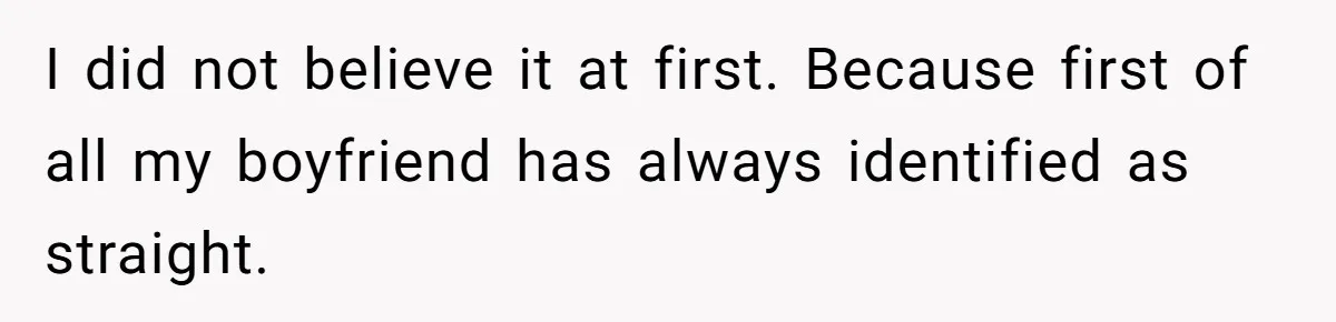 I did not believe it at first. Because first of all my boyfriend has always identified as straight.