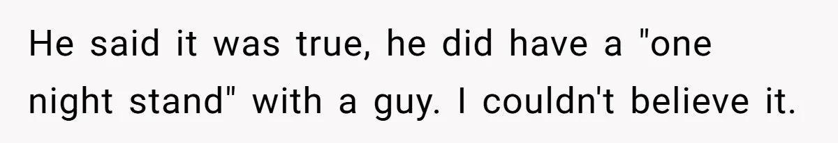 He said it was true, he did have a "one night stand" with a guy. I couldn't believe it.