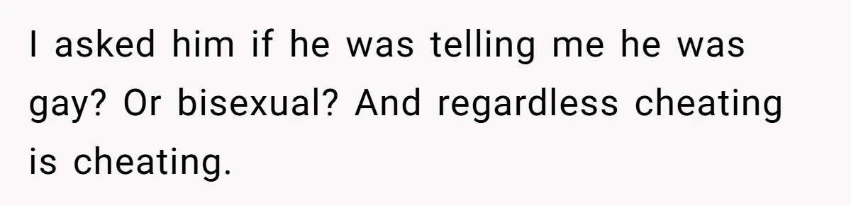 I asked him if he was telling me he was gay? Or bisexual? And regardless cheating is cheating.