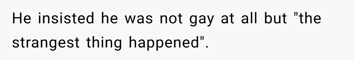 He insisted he was not gay at all but "the strangest thing happened".