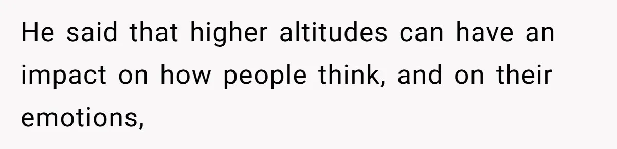 He said that higher altitudes can have an impact on how people think, and on their emotions,