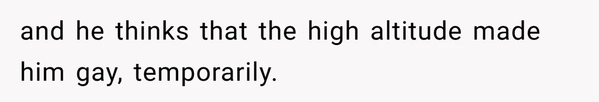 and he thinks that the high altitude made him gay, temporarily.