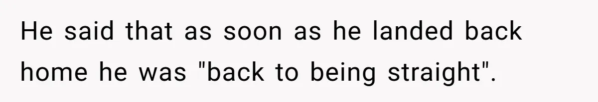 He said that as soon as he landed back home he was "back to being straight".