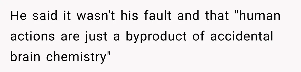 He said it wasn't his fault and that "human actions are just a byproduct of accidental brain chemistry"