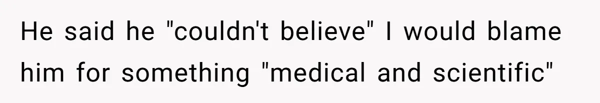 He said he "couldn't believe" I would blame him for something "medical and scientific"