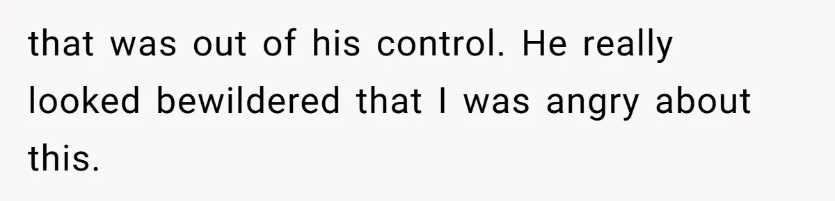 that was out of his control. He really looked bewildered that I was angry about this.