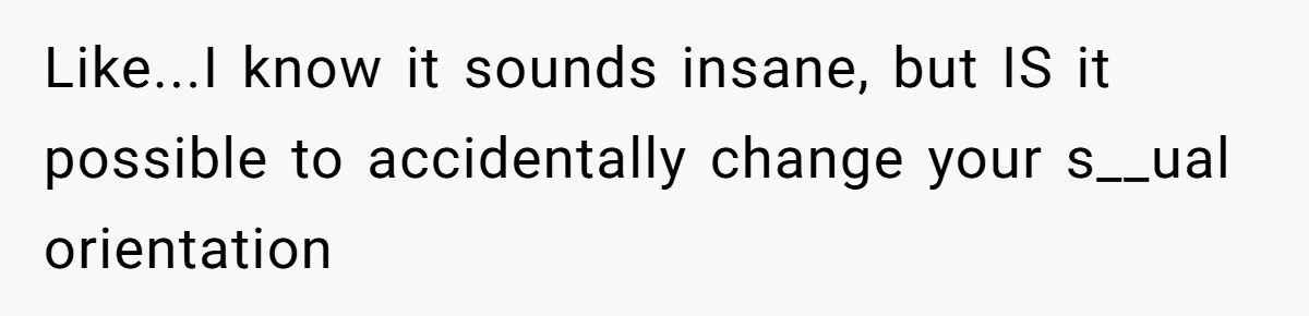Like...I know it sounds insane, but IS it possible to accidentally change your s__ual orientation