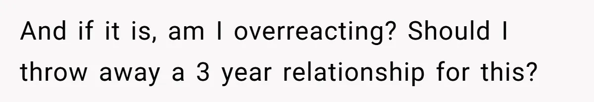 And if it is, am I overreacting? Should I throw away a 3 year relationship for this?