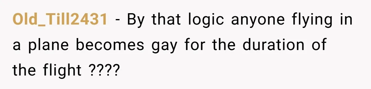 Old_Till2431 − By that logic anyone flying in a plane becomes gay for the duration of the flight ????