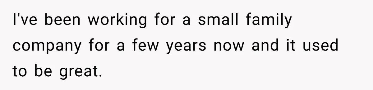 I've been working for a small family company for a few years now and it used to be great.