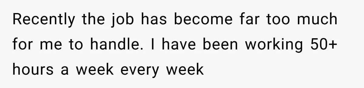 Recently the job has become far too much for me to handle. I have been working 50+ hours a week every week