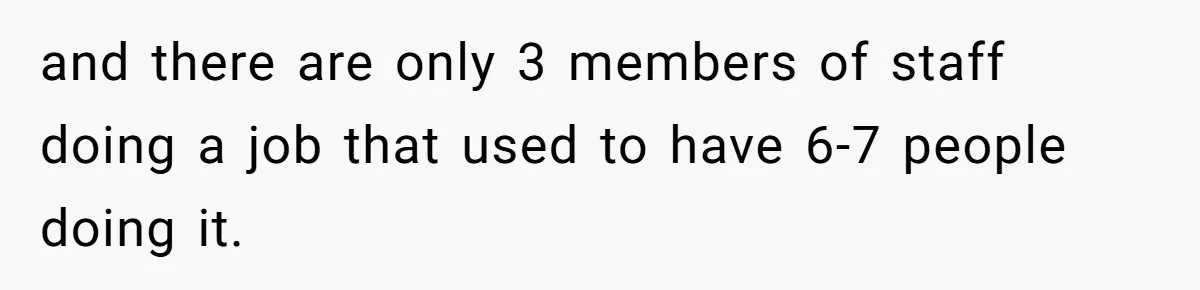 and there are only 3 members of staff doing a job that used to have 6-7 people doing it.