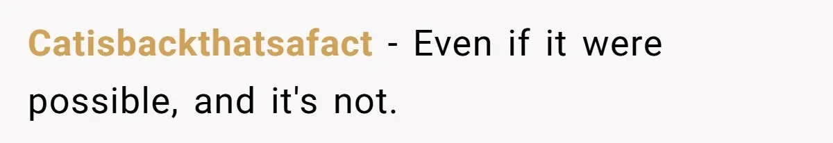 Catisbackthatsafact − Even if it were possible, and it's not.
