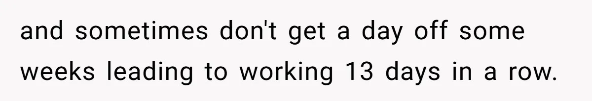 and sometimes don't get a day off some weeks leading to working 13 days in a row.