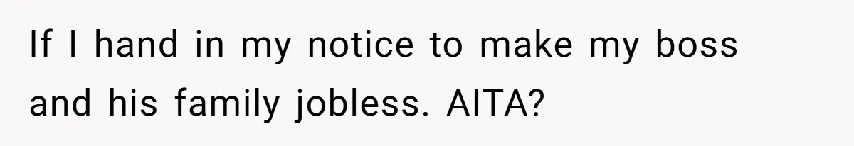 If I hand in my notice to make my boss and his family jobless. AITA?