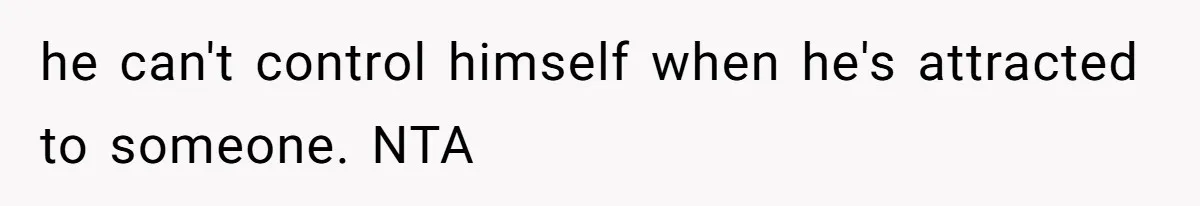 he can't control himself when he's attracted to someone. NTA
