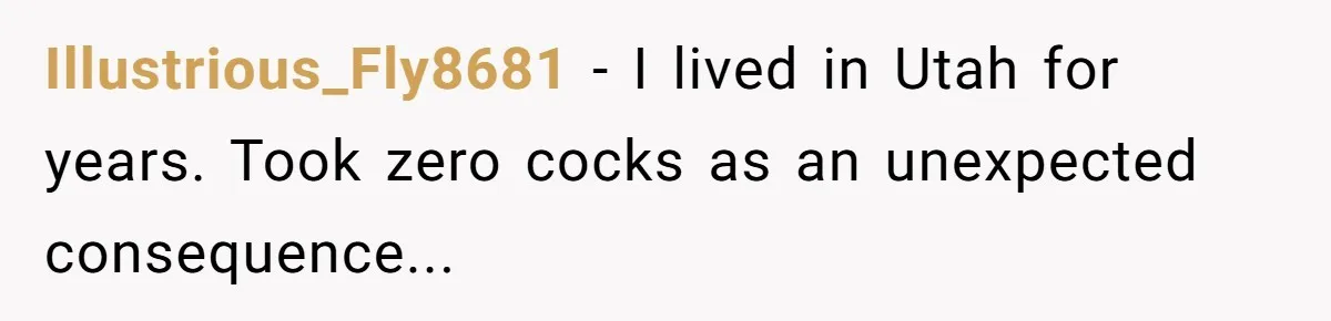 Illustrious_Fly8681 − I lived in Utah for years. Took zero cocks as an unexpected consequence...