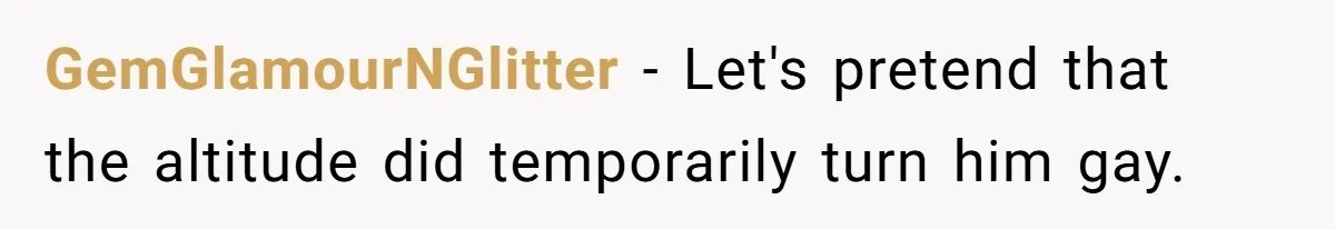 GemGlamourNGlitter − Let's pretend that the altitude did temporarily turn him gay.