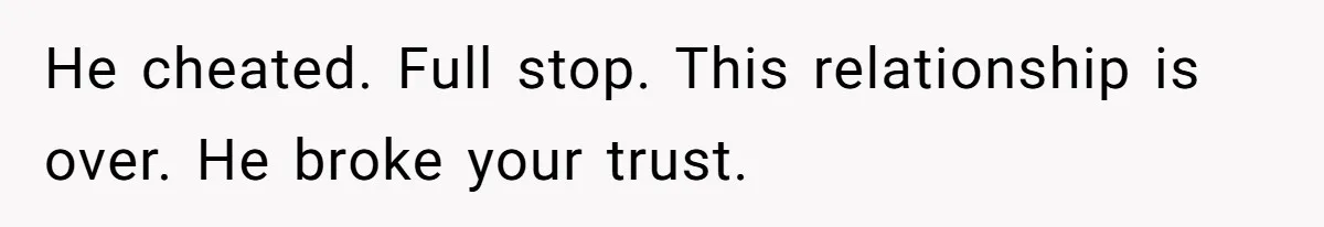 He cheated. Full stop. This relationship is over. He broke your trust.