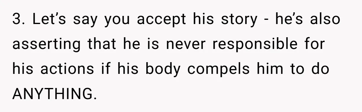 3. Let’s say you accept his story - he’s also asserting that he is never responsible for his actions if his body compels him to do ANYTHING.