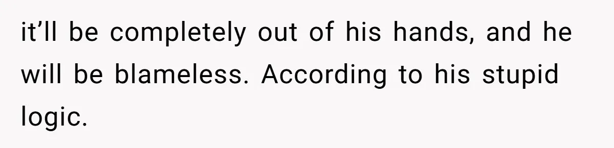 it’ll be completely out of his hands, and he will be blameless. According to his stupid logic.