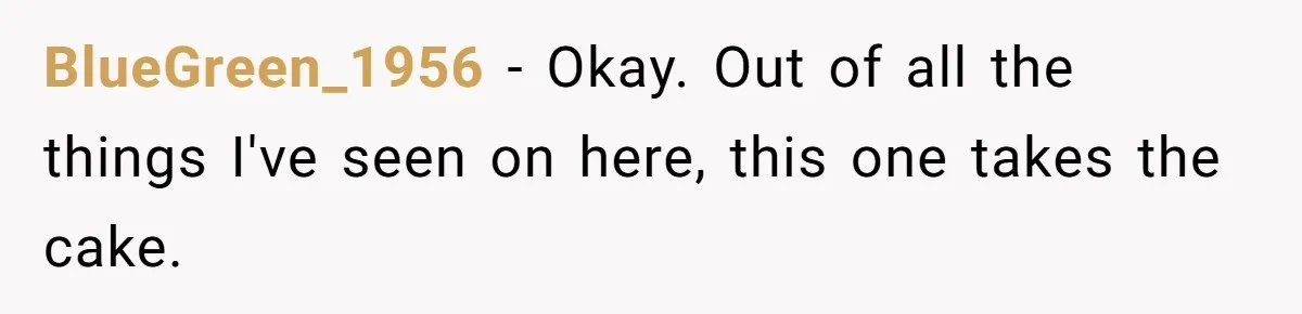 BlueGreen_1956 − Okay. Out of all the things I've seen on here, this one takes the cake.