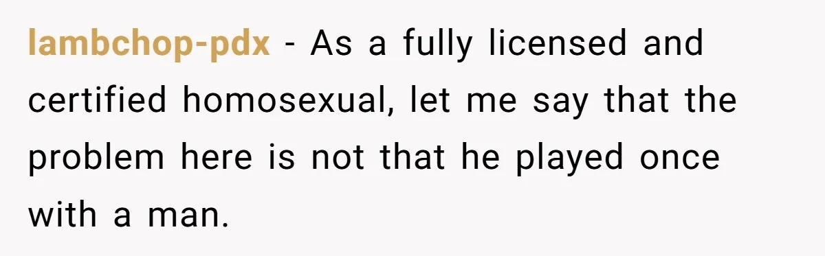 lambchop-pdx − As a fully licensed and certified homosexual, let me say that the problem here is not that he played once with a man.