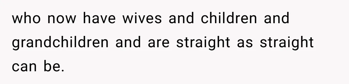 who now have wives and children and grandchildren and are straight as straight can be.