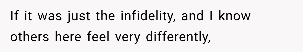 If it was just the infidelity, and I know others here feel very differently,
