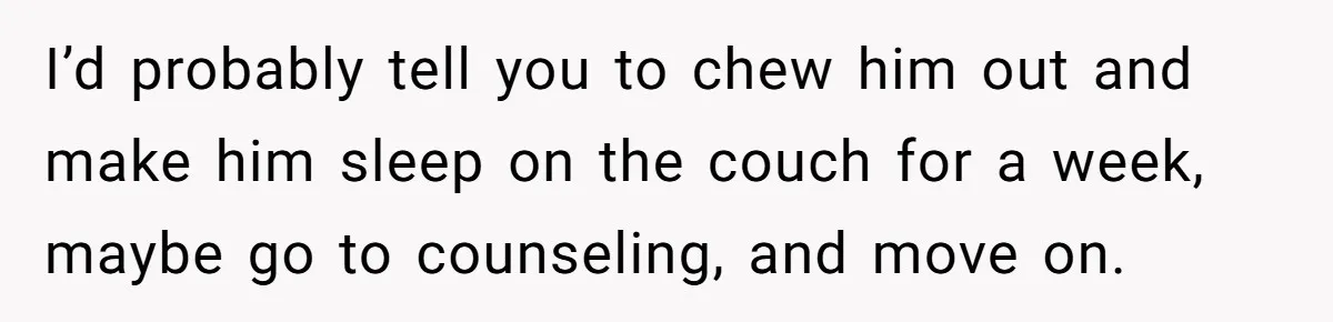 I’d probably tell you to chew him out and make him sleep on the couch for a week, maybe go to counseling, and move on.