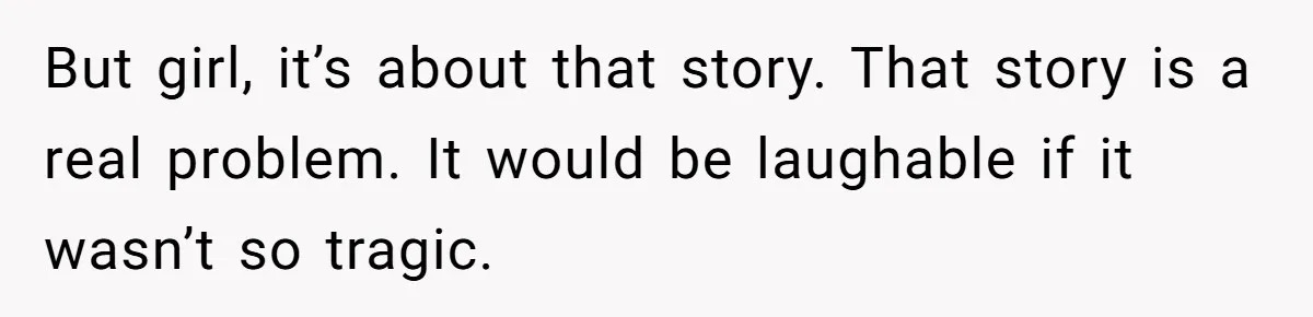 But girl, it’s about that story. That story is a real problem. It would be laughable if it wasn’t so tragic.