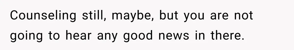 Counseling still, maybe, but you are not going to hear any good news in there.