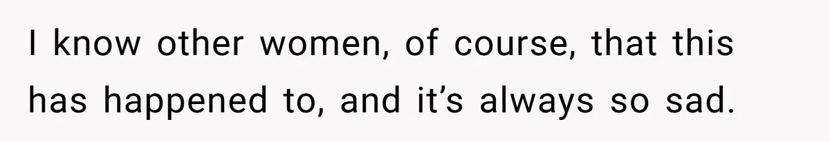 I know other women, of course, that this has happened to, and it’s always so sad.