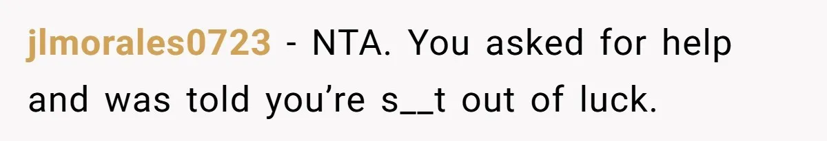 jlmorales0723 − NTA. You asked for help and was told you’re s__t out of luck.