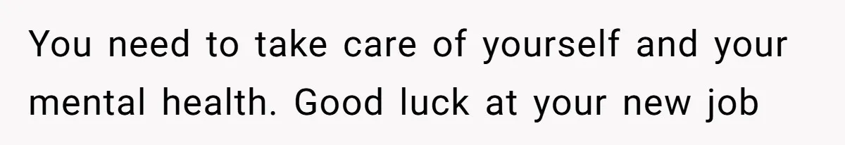 You need to take care of yourself and your mental health. Good luck at your new job