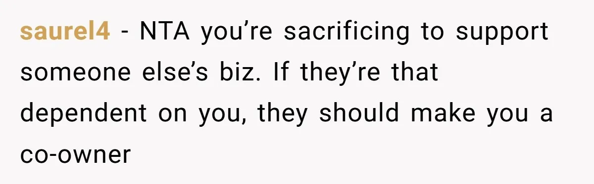 saurel4 − NTA you’re sacrificing to support someone else’s biz. If they’re that dependent on you, they should make you a co-owner