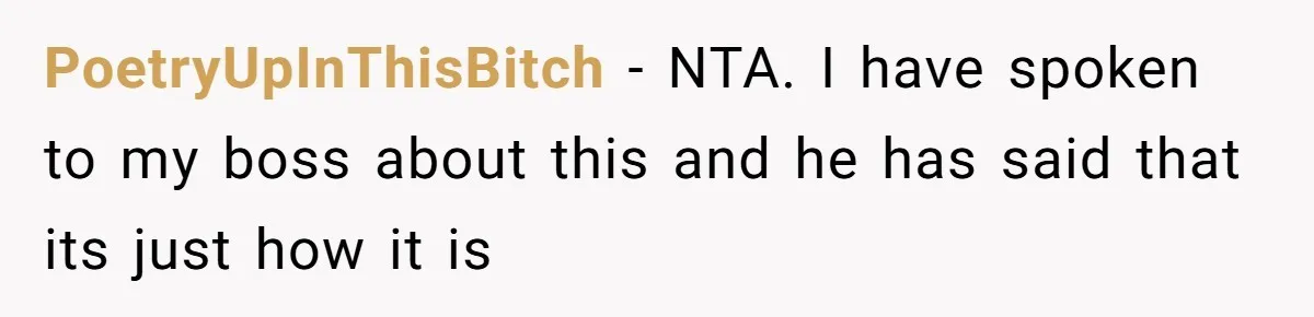 PoetryUpInThisBitch − NTA. I have spoken to my boss about this and he has said that its just how it is